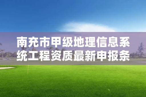 南充市甲级地理信息系统工程资质最新申报条件有哪些？