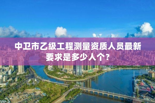 中卫市乙级工程测量资质人员最新要求是多少人个？