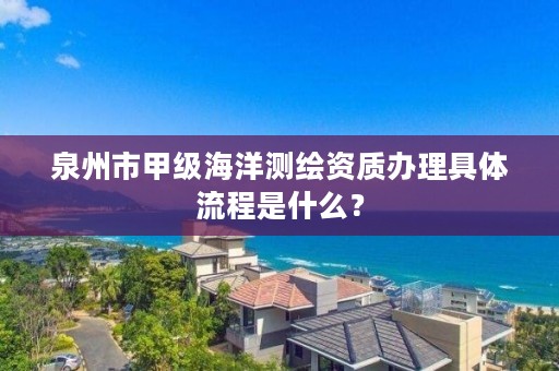 泉州市甲级海洋测绘资质办理具体流程是什么？