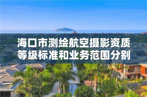 海口市测绘航空摄影资质等级标准和业务范围分别是什么？