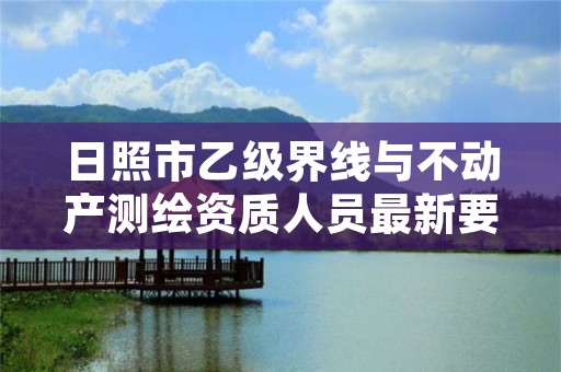 日照市乙级界线与不动产测绘资质人员最新要求是多少个？