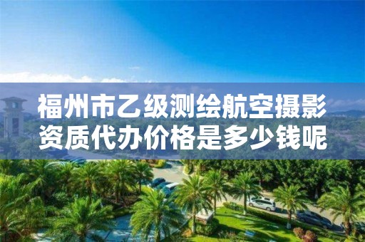 福州市乙级测绘航空摄影资质代办价格是多少钱呢？