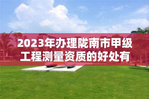 2023年办理陇南市甲级工程测量资质的好处有哪些呢？