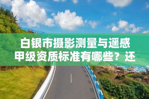 白银市摄影测量与遥感甲级资质标准有哪些？还不清楚得看过来