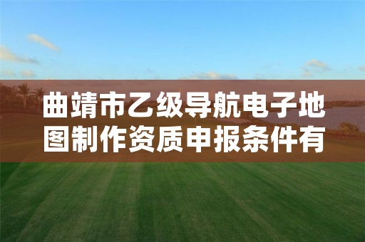 曲靖市乙级导航电子地图制作资质申报条件有哪些？建议收藏！