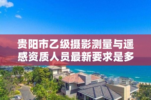 贵阳市乙级摄影测量与遥感资质人员最新要求是多少个？