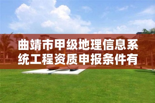 曲靖市甲级地理信息系统工程资质申报条件有哪些？建议收藏！