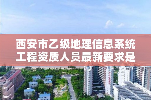 西安市乙级地理信息系统工程资质人员最新要求是多少个？