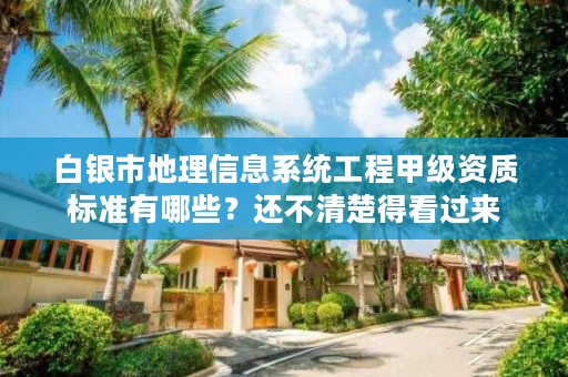 白银市地理信息系统工程甲级资质标准有哪些？还不清楚得看过来