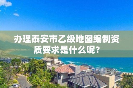 办理泰安市乙级地图编制资质要求是什么呢？