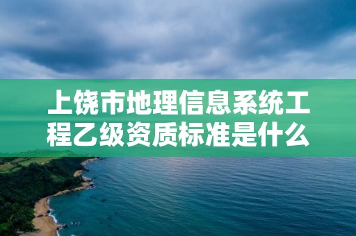 上饶市地理信息系统工程乙级资质标准是什么（你了解过吗）