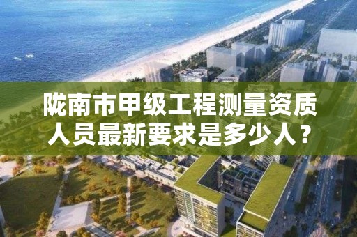 陇南市甲级工程测量资质人员最新要求是多少人？