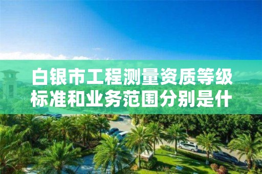 白银市工程测量资质等级标准和业务范围分别是什么？