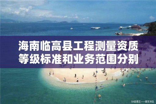 海南临高县工程测量资质等级标准和业务范围分别是什么？