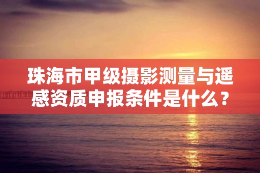 珠海市甲级摄影测量与遥感资质申报条件是什么？