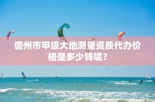 儋州市甲级大地测量资质代办价格是多少钱呢？