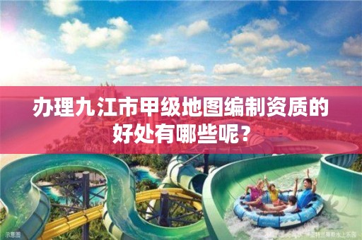 办理九江市甲级地图编制资质的好处有哪些呢？