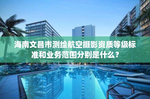 海南文昌市测绘航空摄影资质等级标准和业务范围分别是什么？