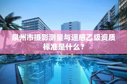 泉州市摄影测量与遥感乙级资质标准是什么？