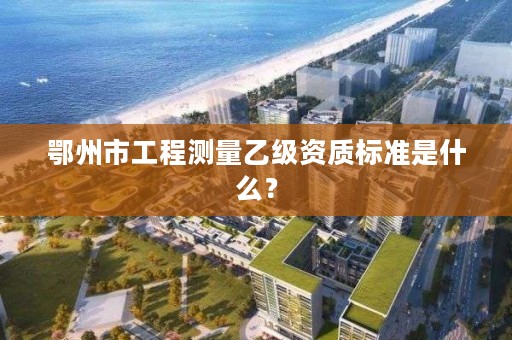 鄂州市工程测量乙级资质标准是什么？