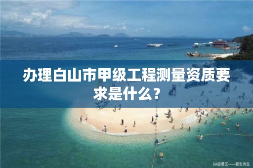 办理白山市甲级工程测量资质要求是什么？