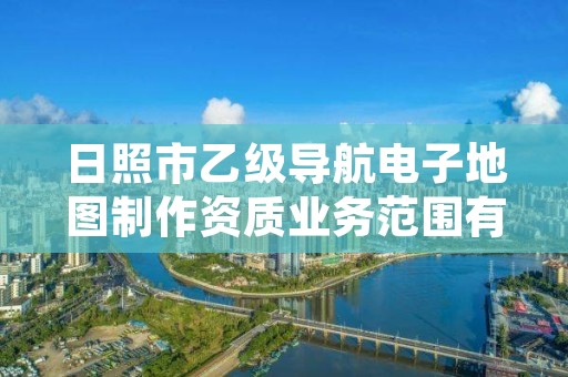 日照市乙级导航电子地图制作资质业务范围有哪些？