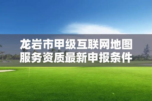 龙岩市甲级互联网地图服务资质最新申报条件有哪些？