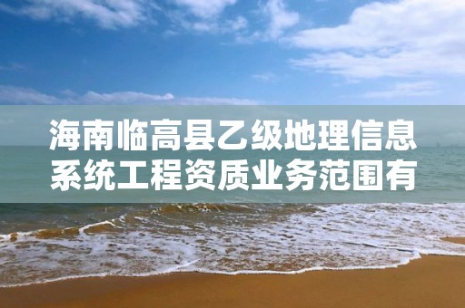 海南临高县乙级地理信息系统工程资质业务范围有哪些？