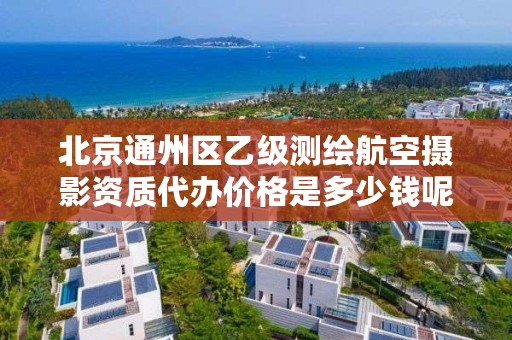 北京通州区乙级测绘航空摄影资质代办价格是多少钱呢？