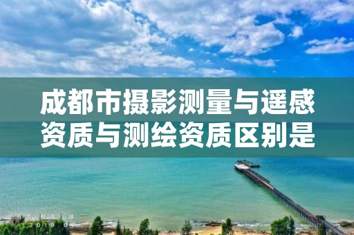 成都市摄影测量与遥感资质与测绘资质区别是什么呢？