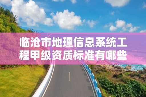 临沧市地理信息系统工程甲级资质标准有哪些？还不清楚得看过来