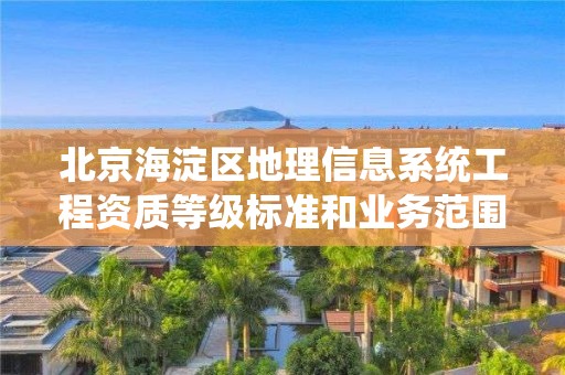 北京海淀区地理信息系统工程资质等级标准和业务范围分别是什么？