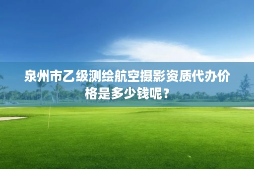 泉州市乙级测绘航空摄影资质代办价格是多少钱呢？