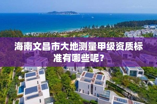 海南文昌市大地测量甲级资质标准有哪些呢？