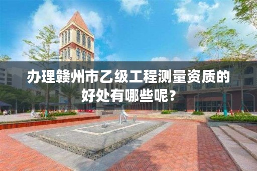 办理赣州市乙级工程测量资质的好处有哪些呢？