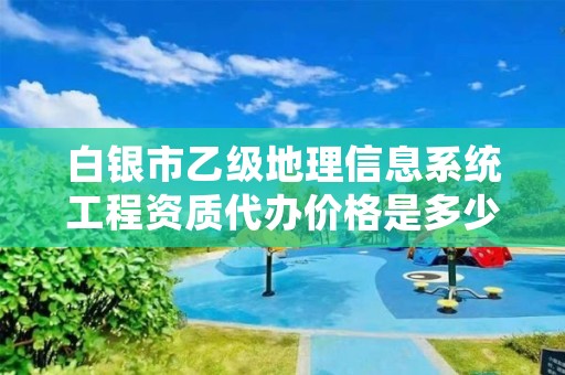 白银市乙级地理信息系统工程资质代办价格是多少钱呢？