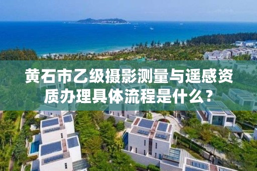 黄石市乙级摄影测量与遥感资质办理具体流程是什么？