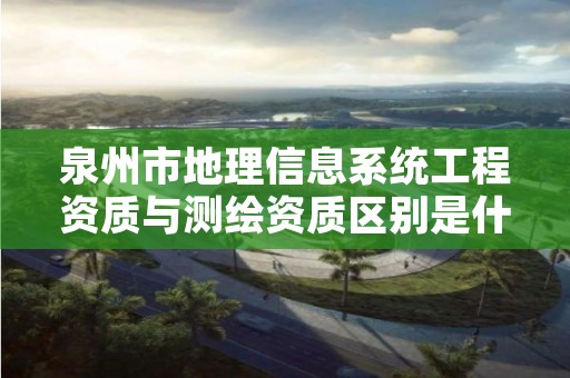 泉州市地理信息系统工程资质与测绘资质区别是什么呢？