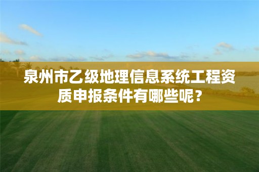 泉州市乙级地理信息系统工程资质申报条件有哪些呢？