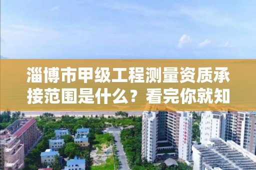 淄博市甲级工程测量资质承接范围是什么？看完你就知道了