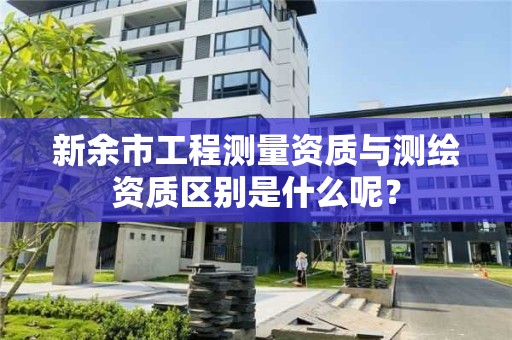 新余市工程测量资质与测绘资质区别是什么呢？