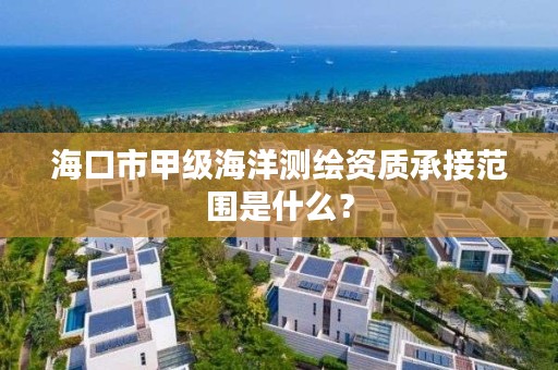 海口市甲级海洋测绘资质承接范围是什么？