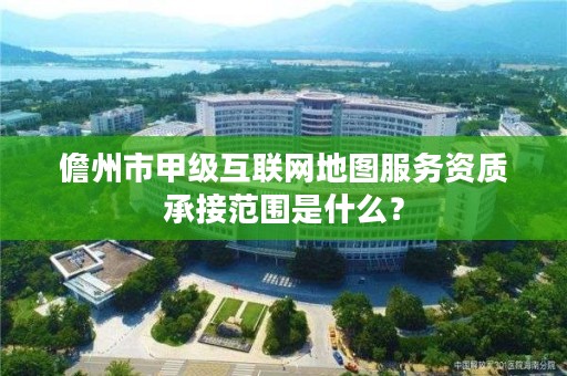 儋州市甲级互联网地图服务资质承接范围是什么？