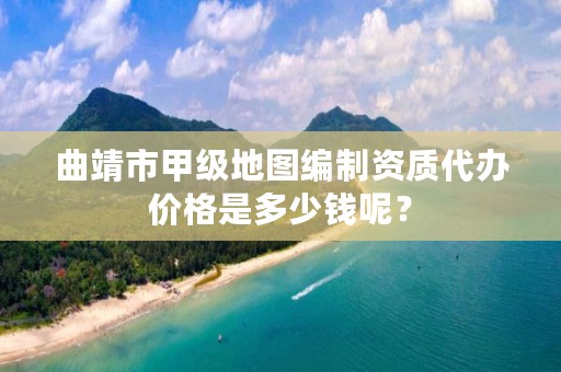 曲靖市甲级地图编制资质代办价格是多少钱呢？