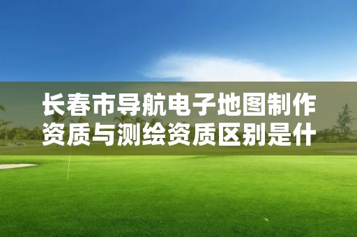 长春市导航电子地图制作资质与测绘资质区别是什么呢？