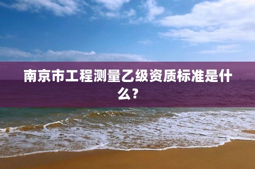 南京市工程测量乙级资质标准是什么？