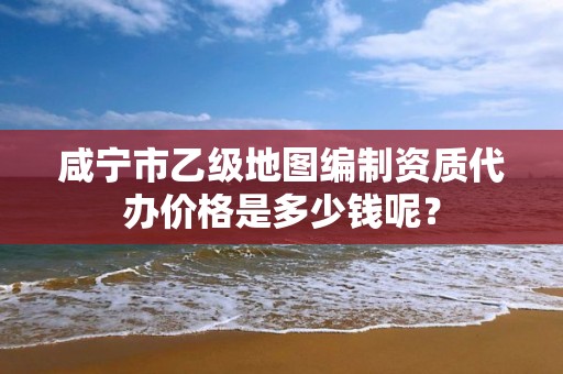 咸宁市乙级地图编制资质代办价格是多少钱呢？