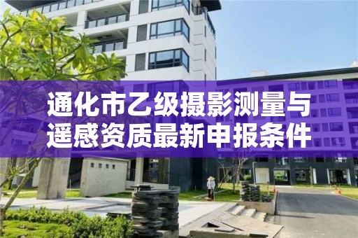 通化市乙级摄影测量与遥感资质最新申报条件有哪些呢？