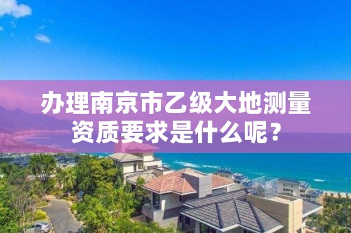 办理南京市乙级大地测量资质要求是什么呢？