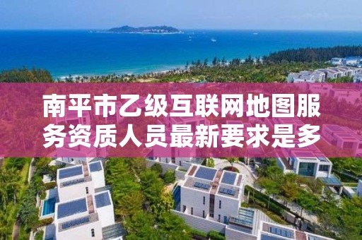 南平市乙级互联网地图服务资质人员最新要求是多少个？